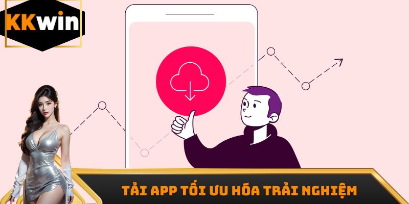 Tải app tối ưu hóa trải nghiệm